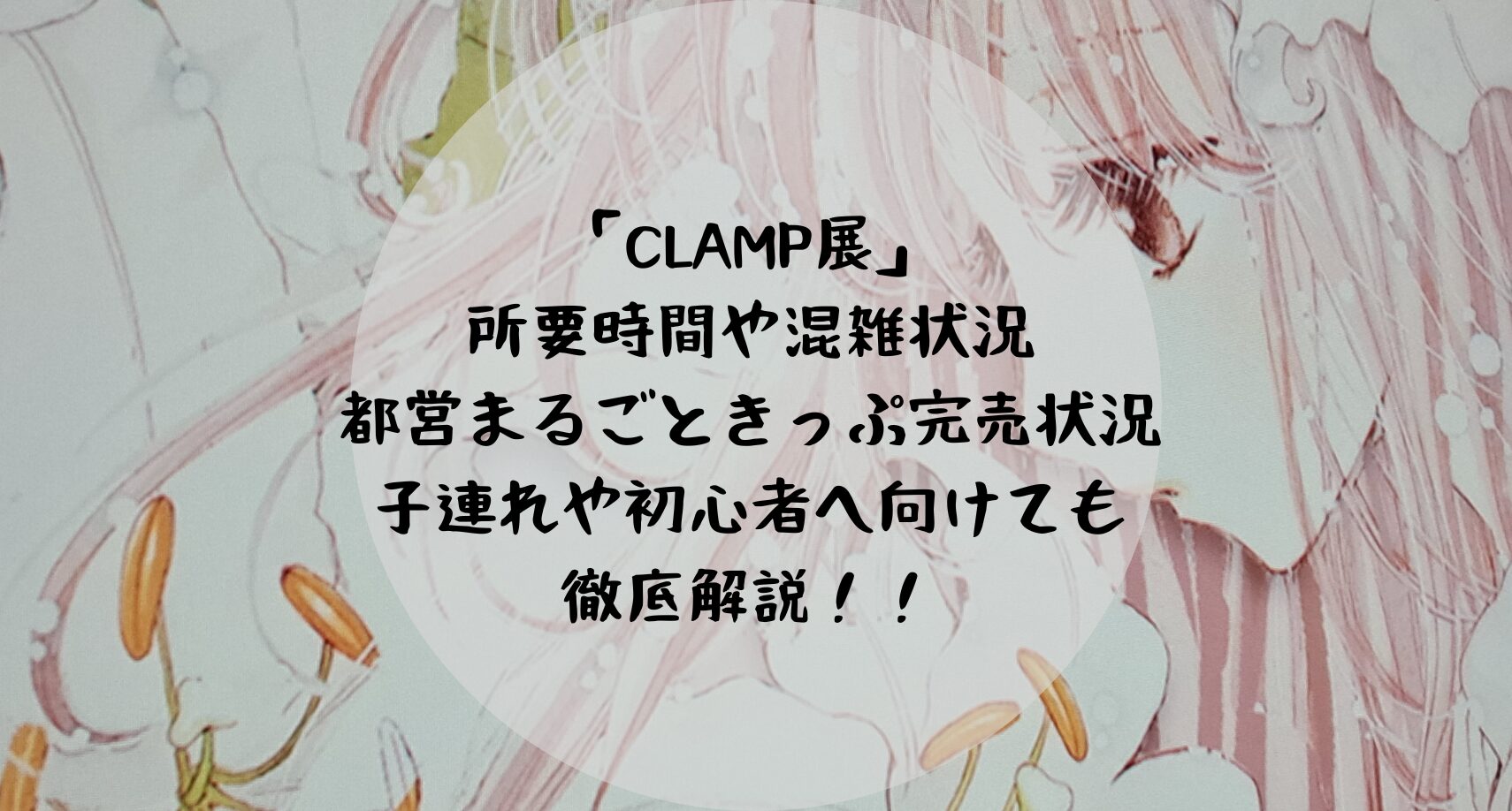 「CLAMP展」 所要時間や混雑状況 都営まるごときっぷ完売助教 子連れや初心者へ向けても 徹底解説！！